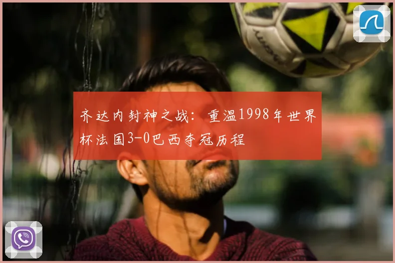 齐达内封神之战:重温1998年世界杯法国3-0巴西夺冠历程