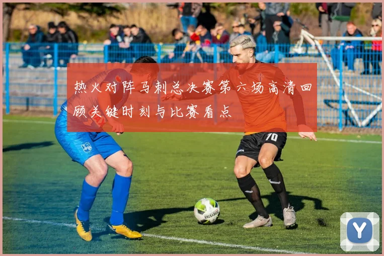 热火对阵马刺总决赛第六场高清回顾关键时刻与比赛看点