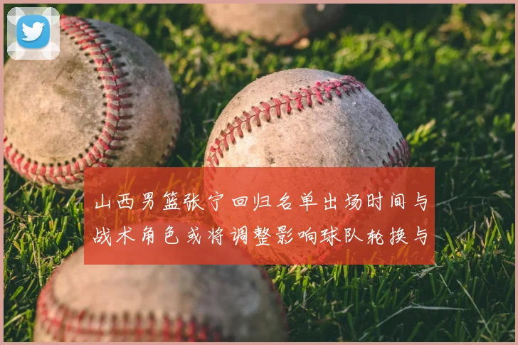 山西男篮张宁回归名单出场时间与战术角色或将调整影响球队轮换与攻防端